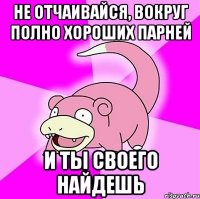 не отчаивайся, вокруг полно хороших парней и ты своего найдешь
