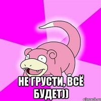  не грусти, всё будет))