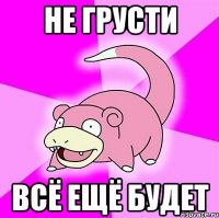 не грусти всё ещё будет