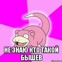  не знаю кто такой бышев
