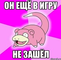 Он ещё в игру Не зашёл