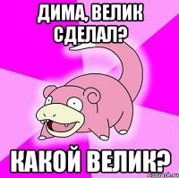 Дима, велик сделал? Какой велик?