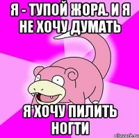 я - тупой Жора. И я не хочу думать я хочу пилить ногти