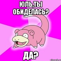 Юль,ты обиделась? да?