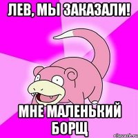 Лев, мы заказали! Мне маленький борщ