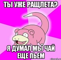 Ты уже ращлета? Я думал мы чай еще пьем