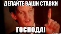 Делайте ваши ставки Господа!