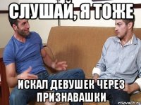 Слушай, я тоже искал девушек через признавашки