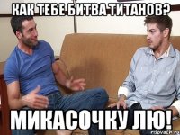 КАК ТЕБЕ БИТВА ТИТАНОВ? МИКАСОЧКУ ЛЮ!