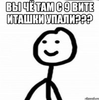 вы чё там с 9 вите иташки упали??? 