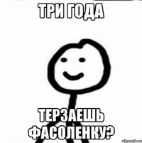 Три года Терзаешь фасоленку?