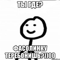 Ты где? Фасолинку теребонишь?))00