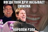 Когда твой друг,называет Eminema Королём рэпа