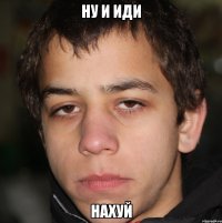 ну и иди нахуй