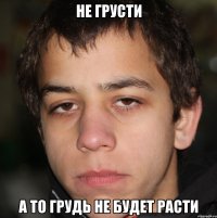 не грусти а то грудь не будет расти