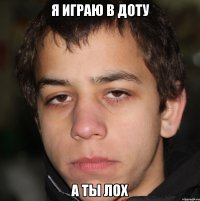 я играю в доту а ты лох