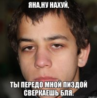 Яна,ну нахуй, Ты передо мной пиздой сверкаешь бля.