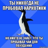 ты никогда не пробовал наркотики но никто не знает, что ты пробовал чай для похудения.