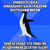 упивался своей уникальностью и глубоким внутренним миром пока не узнал, что таких же неудачников десятки тысяч