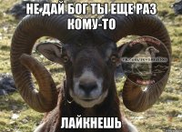 не дай бог ты еще раз кому-то лайкнешь