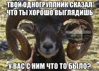 Твой одногруппник сказал что ты хорошо выглядишь У вас с ним что то было?