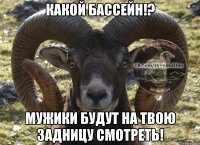 Какой бассейн!? Мужики будут на твою задницу смотреть!