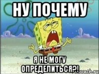 НУ ПОЧЕМУ Я НЕ МОГУ ОПРЕДЕЛИТЬСЯ?!