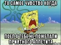 То самое чувство когда Поел а тебе не пожелали Приятного аппетита