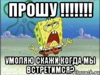 Прошу !!!!!!! Умоляю скажи когда мы встретимся?