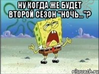 Ну когда же будет второй сезон "НОЧЬ..."? 