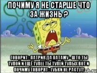 почиму я не старше что за жизнь ? говорит : патрик да патаму - што ты тупой и ещё тупее ты тупей тупых вот и почиму говорят : губки не растут!