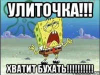 Улиточка!!! Хватит бухать!!!!!!!!!!