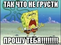 так что не грусти прошу тебя!!!!!!!!