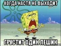 Когда Настя не выходит Грустит один Лешик