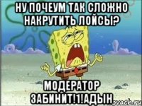 Ну почеум так сложно накрутить лойсы? Модератор забинит!1!Адын