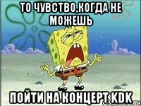 то чувство,когда не можешь пойти на концерт KDK