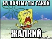 Ну почему ты такой ЖАЛКИЙ