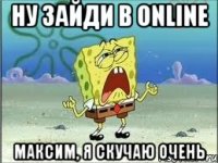 Ну зайди в online Максим, я скучаю очень