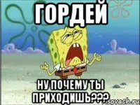 Гордей Ну почему ты приходишь???