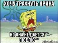 хочу трахнуть Ярика но она не дается*** люблю***