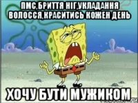 Пмс,бриття ніг,укладання волосся,краситись кожен день хочу бути мужиком