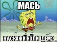 Мась Ну скажи коли ідем?