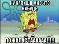 ну напиши мне что нибудь пожалустаааааа!!!!!