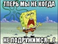 тперь мы не когда не подружимся :_(