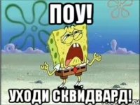 поу! уходи сквидвард!