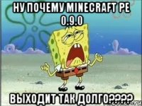 НУ ПОЧЕМУ MINECRAFT PE 0.9.0 ВЫХОДИТ ТАК ДОЛГО????