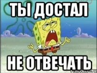 ТЫ ДОСТАЛ НЕ ОТВЕЧАТЬ