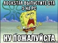 ROCKSTAR ВЫПУСТИТЕ GTA 5 на PC НУ ПОЖАЛУЙСТА