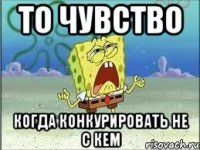 то чувство когда конкурировать не с кем