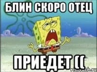 Блин скоро отец Приедет ((